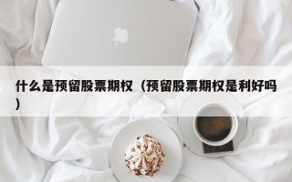 什么是预留股票期权（预留股票期权是利好吗）