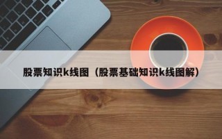 股票知识k线图（股票基础知识k线图解）