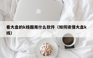 看大盘的k线图用什么软件（如何读懂大盘k线）