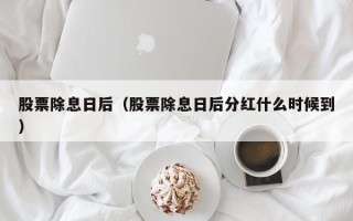 股票除息日后（股票除息日后分红什么时候到）