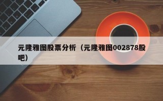 元隆雅图股票分析（元隆雅图002878股吧）