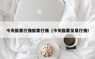 今天股票行情股票行情（今天股票交易行情）