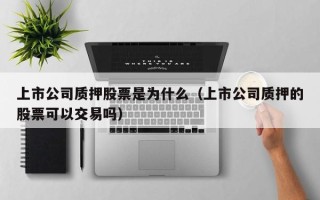 上市公司质押股票是为什么（上市公司质押的股票可以交易吗）