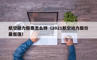 航空动力股票怎么样（2021航空动力股价最低值）