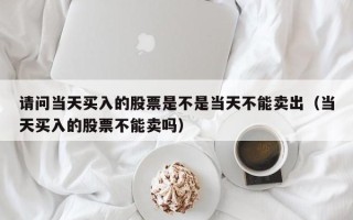 请问当天买入的股票是不是当天不能卖出（当天买入的股票不能卖吗）