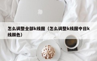 怎么调整全部k线图（怎么调整k线图中日k线颜色）