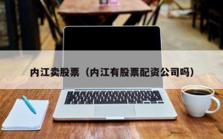 内江卖股票（内江有股票配资公司吗）