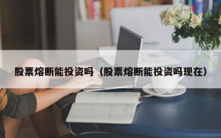 股票熔断能投资吗（股票熔断能投资吗现在）