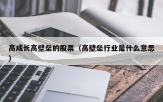 高成长高壁垒的股票（高壁垒行业是什么意思）