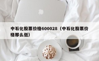 中石化股票价格600028（中石化股票价格那么低）