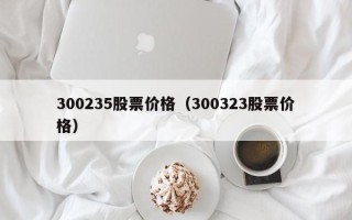 300235股票价格（300323股票价格）