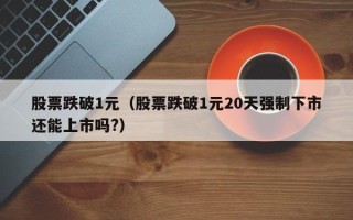 股票跌破1元（股票跌破1元20天强制下市还能上市吗?）