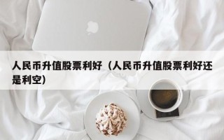 人民币升值股票利好（人民币升值股票利好还是利空）