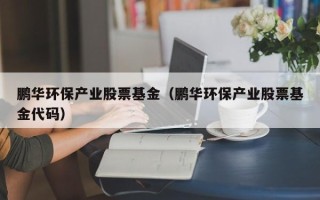 鹏华环保产业股票基金（鹏华环保产业股票基金代码）