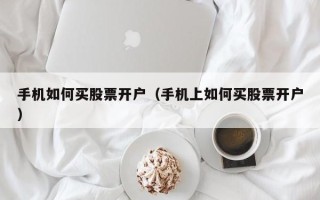 手机如何买股票开户（手机上如何买股票开户）