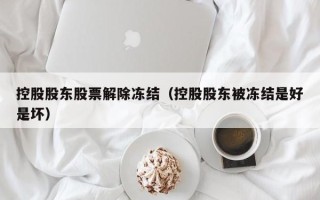 控股股东股票解除冻结（控股股东被冻结是好是坏）