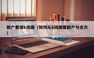 散户看懂k线图（如何从k线图看散户与主力）