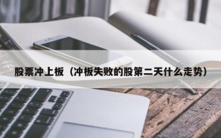 股票冲上板（冲板失败的股第二天什么走势）