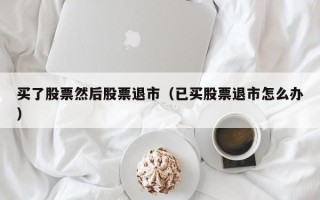 买了股票然后股票退市（已买股票退市怎么办）