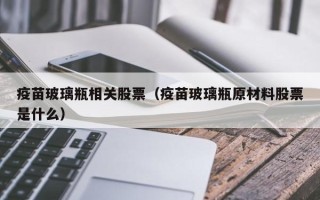 疫苗玻璃瓶相关股票（疫苗玻璃瓶原材料股票是什么）