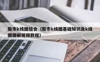 股市k线图组合（股市k线图基础知识及k线图图解视频教程）