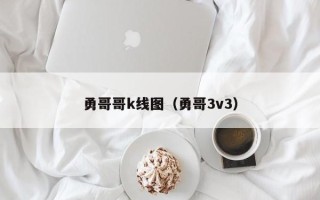 勇哥哥k线图（勇哥3v3）