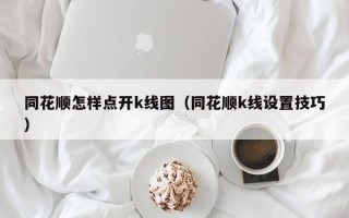 同花顺怎样点开k线图（同花顺k线设置技巧）