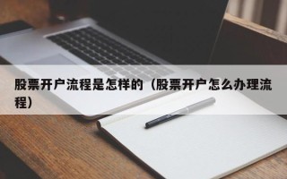 股票开户流程是怎样的（股票开户怎么办理流程）