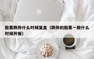 股票跌停什么时候复盘（跌停的股票一般什么时候开板）