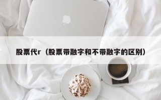 股票代r（股票带融字和不带融字的区别）