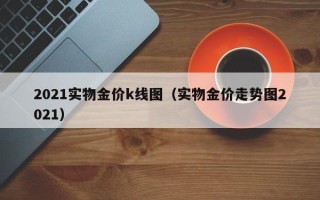 2021实物金价k线图（实物金价走势图2021）