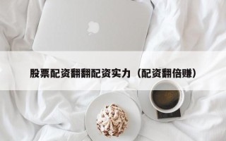 股票配资翻翻配资实力（配资翻倍赚）