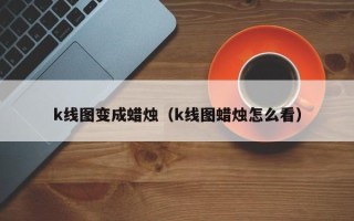 k线图变成蜡烛（k线图蜡烛怎么看）