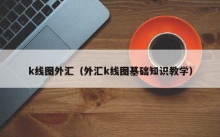 k线图外汇（外汇k线图基础知识教学）