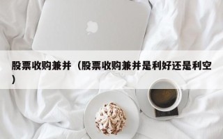 股票收购兼并（股票收购兼并是利好还是利空）