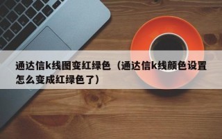 通达信k线图变红绿色（通达信k线颜色设置怎么变成红绿色了）