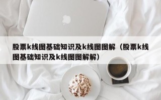 股票k线图基础知识及k线图图解（股票k线图基础知识及k线图图解解）