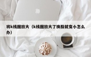 将k线图放大（k线图放大了换股就变小怎么办）