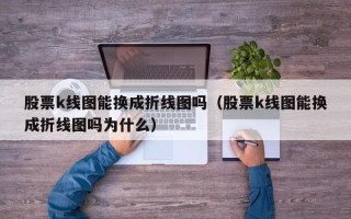 股票k线图能换成折线图吗（股票k线图能换成折线图吗为什么）