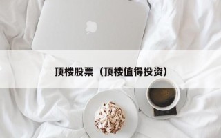 顶楼股票（顶楼值得投资）