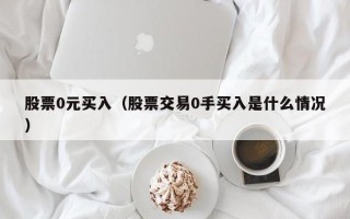 股票0元买入（股票交易0手买入是什么情况）