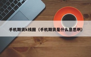 手机期货k线图（手机期货是什么意思啊）