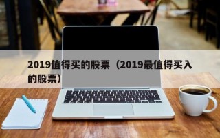 2019值得买的股票（2019最值得买入的股票）