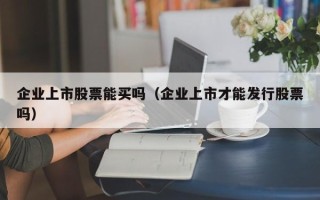 企业上市股票能买吗（企业上市才能发行股票吗）