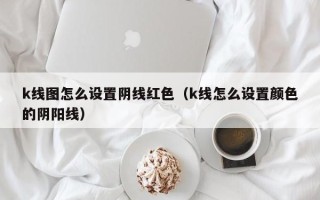 k线图怎么设置阴线红色（k线怎么设置颜色的阴阳线）