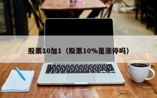 股票10加1（股票10%是涨停吗）