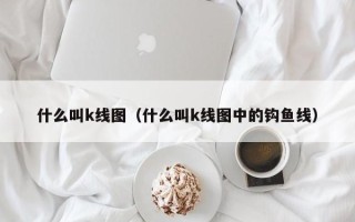 什么叫k线图（什么叫k线图中的钩鱼线）