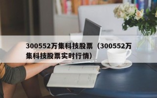 300552万集科技股票（300552万集科技股票实时行情）