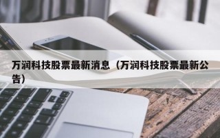 万润科技股票最新消息（万润科技股票最新公告）