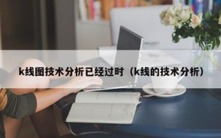 k线图技术分析已经过时（k线的技术分析）